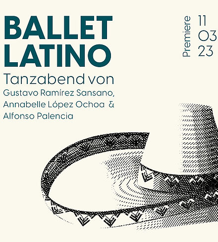 Weißes Ankündigungsbild, petrolfarbene Beschriftung: „Ballet Latino (Uraufführung)“, „Tanzabend von Gustavo Ramirez Sansano, Annabelle López Ochoa & Alfonso Palencia“, „Premiere: 11.03.23“. Sombrero in schwarzer Färbung.